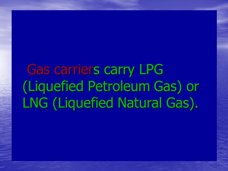 Gas carriers carry LPG (Liquefied Petroleum Gas) or LNG (Liquefied Natural Gas). Gas carriers carry LPG (Liquefied Petroleum Gas) or LNG (Liquefied Natural Gas).